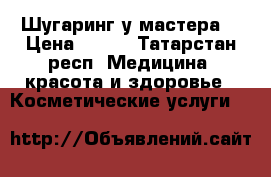 Шугаринг у мастера  › Цена ­ 250 - Татарстан респ. Медицина, красота и здоровье » Косметические услуги   